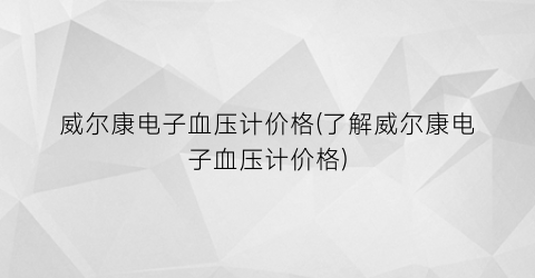 威尔康电子血压计价格(了解威尔康电子血压计价格)