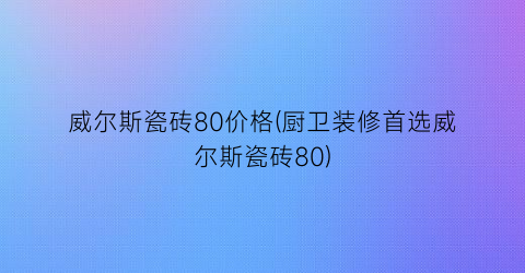 威尔斯瓷砖80价格(厨卫装修首选威尔斯瓷砖80)