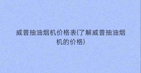 威普抽油烟机价格表(了解威普抽油烟机的价格)