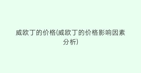 威欧丁的价格(威欧丁的价格影响因素分析)