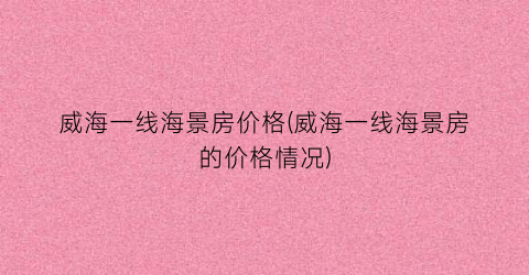 威海一线海景房价格(威海一线海景房的价格情况)