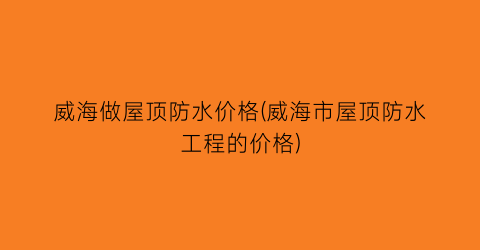 “威海做屋顶防水价格(威海市屋顶防水工程的价格)