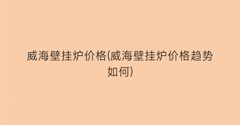 威海壁挂炉价格(威海壁挂炉价格趋势如何)