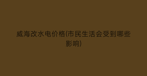 威海改水电价格(市民生活会受到哪些影响)
