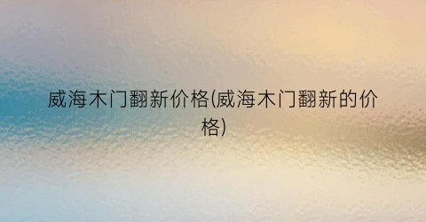 威海木门翻新价格(威海木门翻新的价格)