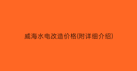 威海水电改造价格(附详细介绍)