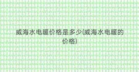 威海水电暖价格是多少(威海水电暖的价格)