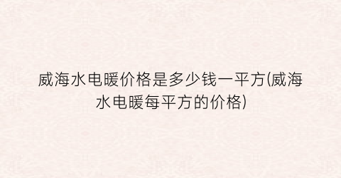 威海水电暖价格是多少钱一平方(威海水电暖每平方的价格)