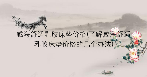 威海舒适乳胶床垫价格(了解威海舒适乳胶床垫价格的几个办法)