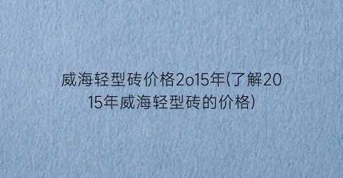 威海轻型砖价格2o15年(了解2015年威海轻型砖的价格)