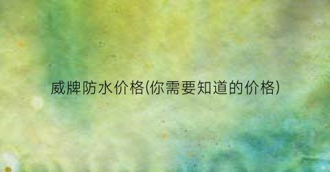 威牌防水价格(你需要知道的价格)