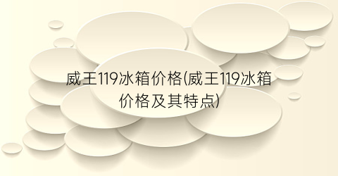 威王119冰箱价格(威王119冰箱价格及其特点)