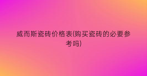 威而斯瓷砖价格表(购买瓷砖的必要参考吗)