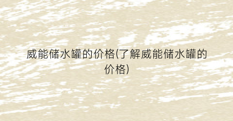 威能储水罐的价格(了解威能储水罐的价格)