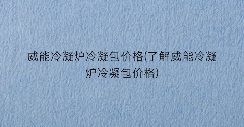威能冷凝炉冷凝包价格(了解威能冷凝炉冷凝包价格)