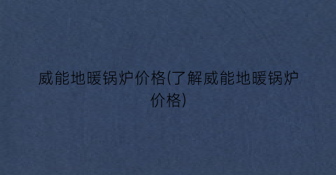 威能地暖锅炉价格(了解威能地暖锅炉价格)