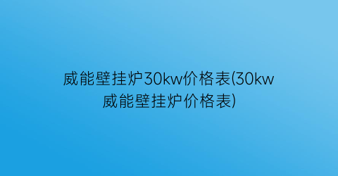 威能壁挂炉30kw价格表(30kw威能壁挂炉价格表)
