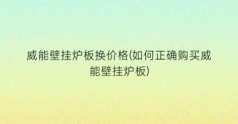 威能壁挂炉板换价格(如何正确购买威能壁挂炉板)