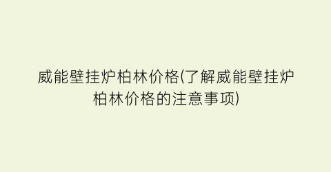 威能壁挂炉柏林价格(了解威能壁挂炉柏林价格的注意事项)