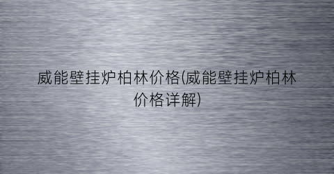 威能壁挂炉柏林价格(威能壁挂炉柏林价格详解)