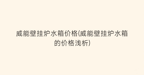 威能壁挂炉水箱价格(威能壁挂炉水箱的价格浅析)