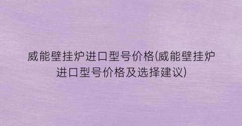 威能壁挂炉进口型号价格(威能壁挂炉进口型号价格及选择建议)