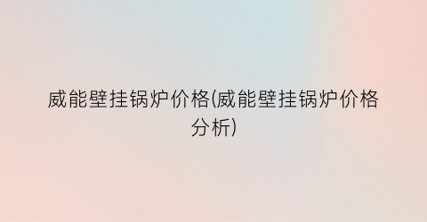 威能壁挂锅炉价格(威能壁挂锅炉价格分析)