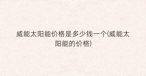 威能太阳能价格是多少钱一个(威能太阳能的价格)