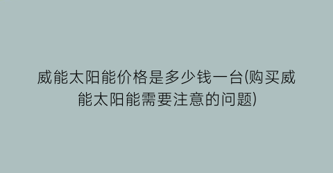 威能太阳能价格是多少钱一台(购买威能太阳能需要注意的问题)