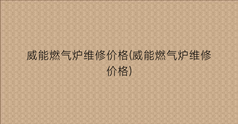 威能燃气炉维修价格(威能燃气炉维修价格)