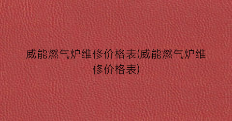 威能燃气炉维修价格表(威能燃气炉维修价格表)