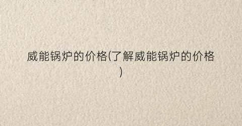 威能锅炉的价格(了解威能锅炉的价格)