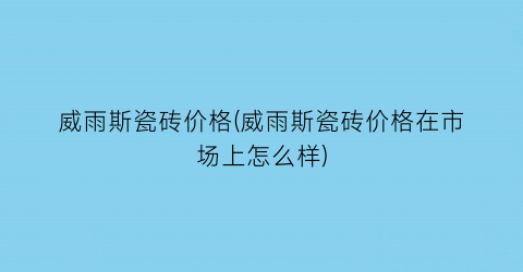 威雨斯瓷砖价格(威雨斯瓷砖价格在市场上怎么样)