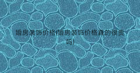 婚房装饰价格(婚房装饰价格真的很贵吗)