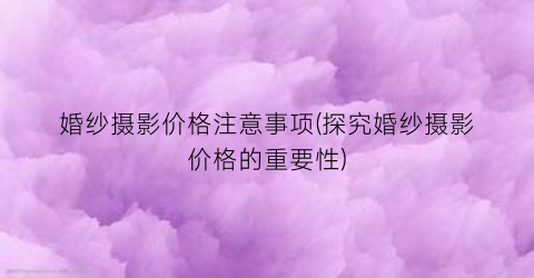 婚纱摄影价格注意事项(探究婚纱摄影价格的重要性)
