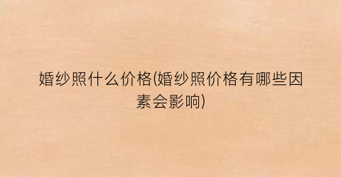 婚纱照什么价格(婚纱照价格有哪些因素会影响)