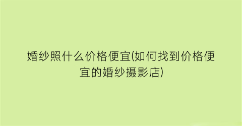 婚纱照什么价格便宜(如何找到价格便宜的婚纱摄影店)