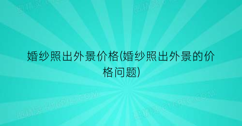 婚纱照出外景价格(婚纱照出外景的价格问题)