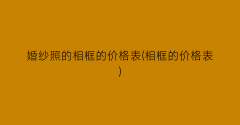 婚纱照的相框的价格表(相框的价格表)
