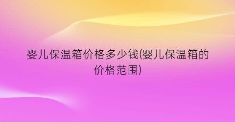 婴儿保温箱价格多少钱(婴儿保温箱的价格范围)