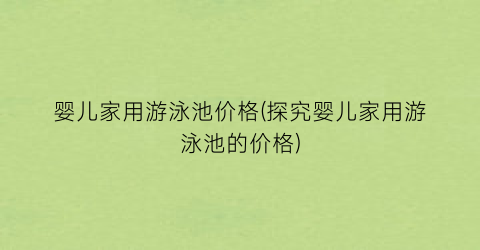 婴儿家用游泳池价格(探究婴儿家用游泳池的价格)