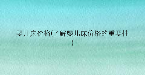 婴儿床价格(了解婴儿床价格的重要性)