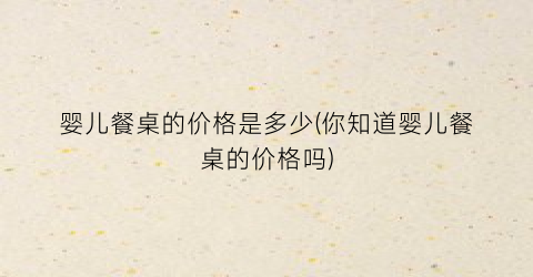 “婴儿餐桌的价格是多少(你知道婴儿餐桌的价格吗)