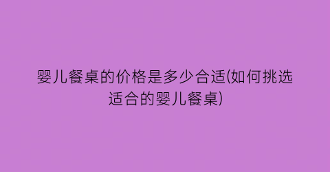 婴儿餐桌的价格是多少合适(如何挑选适合的婴儿餐桌)