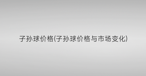 “子孙球价格(子孙球价格与市场变化)