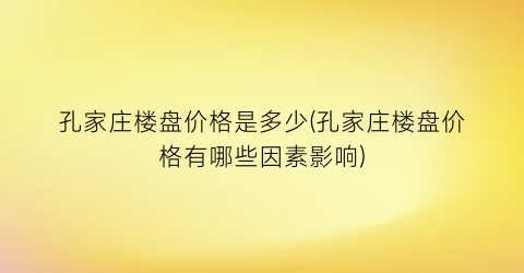 “孔家庄楼盘价格是多少(孔家庄楼盘价格有哪些因素影响)