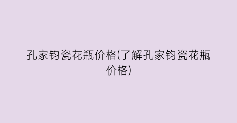 孔家钧瓷花瓶价格(了解孔家钧瓷花瓶价格)
