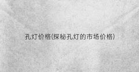 “孔灯价格(探秘孔灯的市场价格)