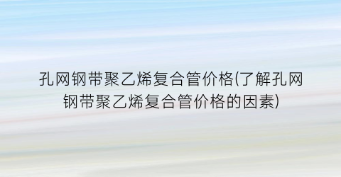 孔网钢带聚乙烯复合管价格(了解孔网钢带聚乙烯复合管价格的因素)