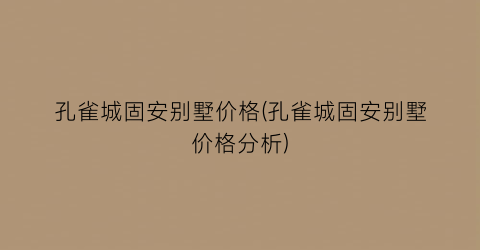 孔雀城固安别墅价格(孔雀城固安别墅价格分析)